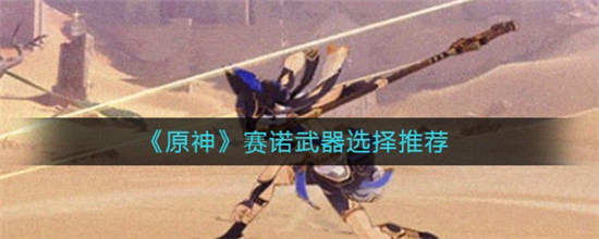 原神赛诺武器推荐指南-原神赛诺武器怎么选