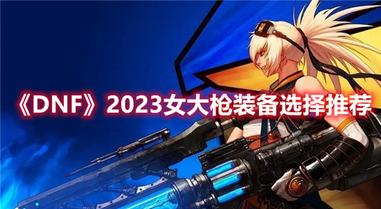 《DNF》2023女大枪装备选择推荐