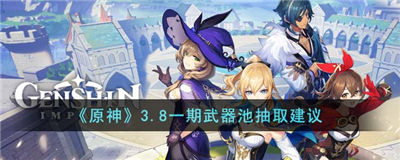 原神3.8一期武器池值不值得抽取 一期武器池抽取建议
