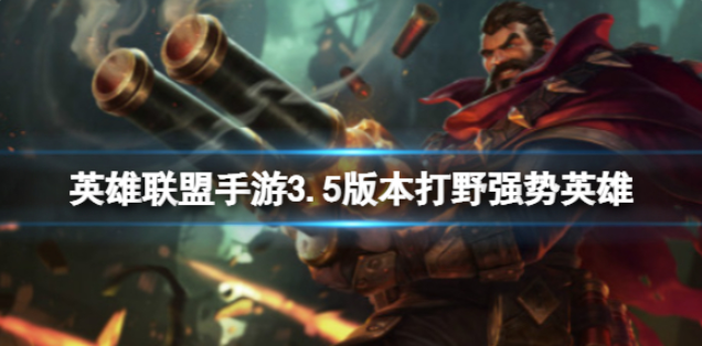 英雄联盟手游3.5版本打野强势英雄有哪些