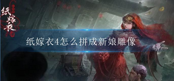 纸嫁衣4怎么拼成新娘雕像-纸嫁衣4拼成新娘雕像的发布方法
