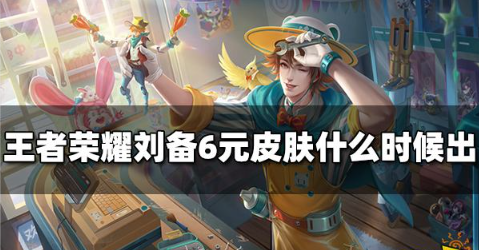 王者荣耀刘备6元皮肤什么时候出