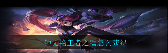 王者荣耀钟无艳的王者之锤皮肤怎么获得-王者荣耀王者之锤皮肤的获得方法