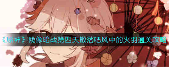 原神残像暗战第四天散落吧风中的火羽怎么通关 原神残像暗战第四天散落吧风中的火羽通关攻略