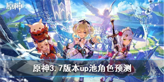 原神3.7版本up池角色有谁原神3.7版本up池角色预测