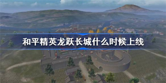 和平精英龙跃长城什么时间上线和平精英龙跃长城上线时间介绍