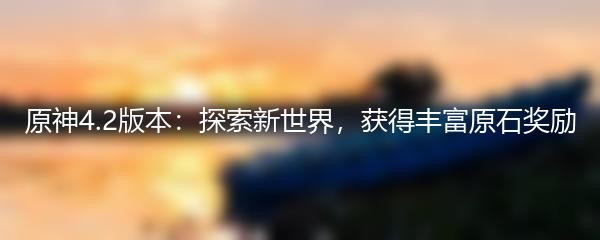 原神4.2版本探索新世界获得丰富原石奖励