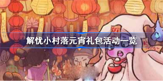 解忧小村落元宵礼包活动内容是哪些解忧小村落2023元宵礼包活动内容介绍