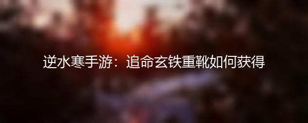 逆水寒手游追命玄铁重靴如何获得
