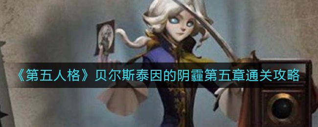 第五人格贝尔斯泰因的阴霾第五章怎么通关 贝尔斯泰因的阴霾第五章通关攻略