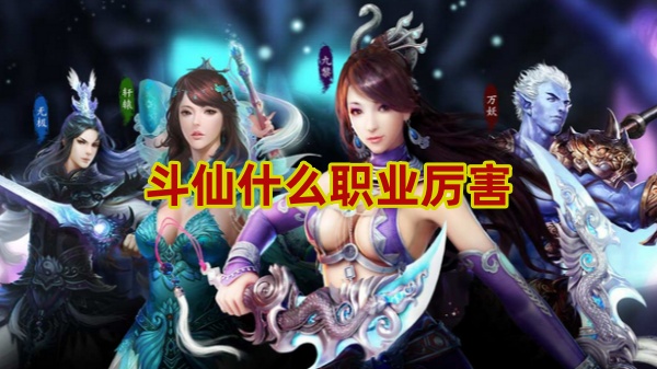 斗仙什么职业厉害 斗仙厉害职业一览