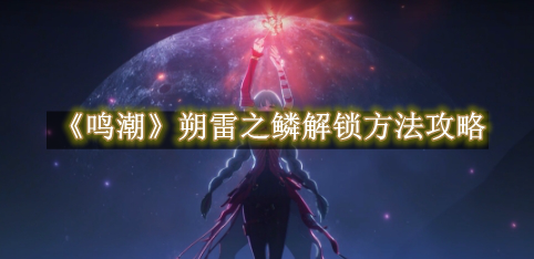 鸣潮朔雷之鳞解锁方法攻略 鸣潮朔雷之鳞解锁方法是什么