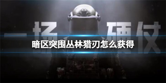 暗区突围获得丛林猎刃的方法:暗区突围丛林猎刃怎么获得
