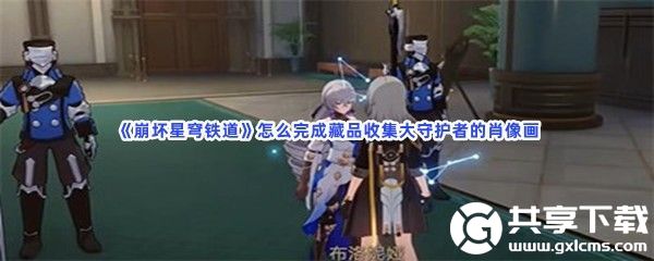 崩坏星穹铁道怎么完成藏品收集大守护者的肖像画-崩坏星穹铁道藏品收集大守护者的肖像画任务攻略