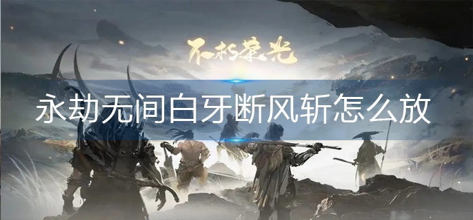 永劫无间白牙断风斩怎么放-永劫无间白牙断风斩