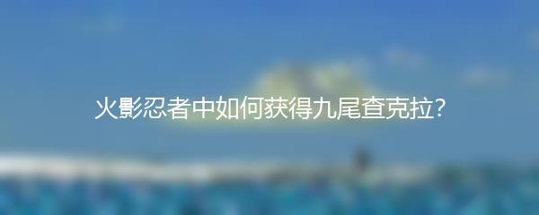 火影忍者中如何获得九尾查克拉 火影忍者九尾查克拉获取方式介绍