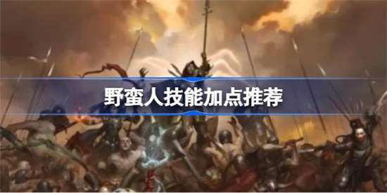 暗黑破坏神4野蛮人该怎么加点暗黑破坏神4野蛮人技能加点建议