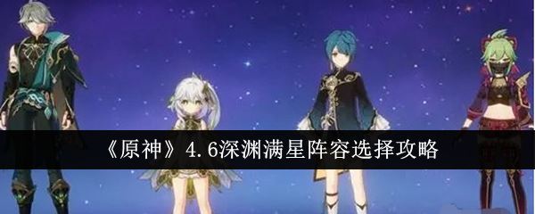原神4.6深渊满星阵容怎么选择 4.6深渊满星阵容选择攻略