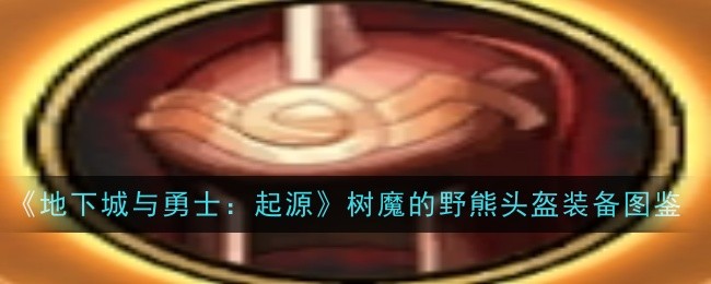 地下城与勇士起源树魔的野熊头盔怎么获取 地下城与勇士起源树魔的野熊头盔装备图鉴一览