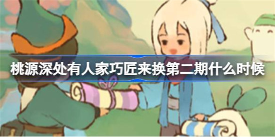 桃源深处有人家巧匠来换第二期是什么时间桃源巧匠来换建筑回收活动攻略玩法