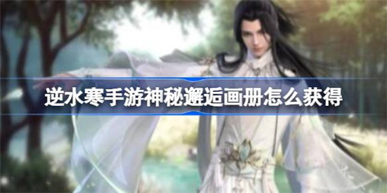 逆水寒手游神秘邂逅画册该怎么获得逆水寒手游神秘邂逅画册获得攻略