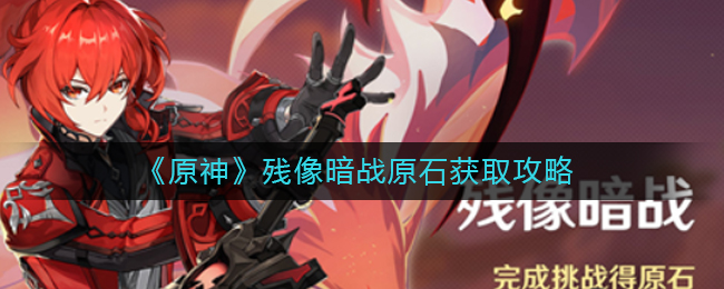 原神残像暗战原石怎么获取 残像暗战原石获取攻略