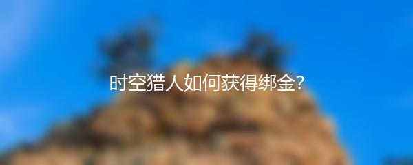 时空猎人如何获得绑金