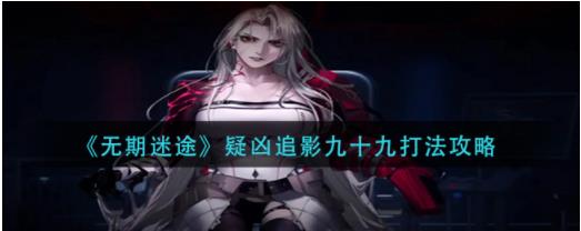 无期迷途疑凶追影九十九怎么打 无期迷途疑凶追影九十九打法攻略