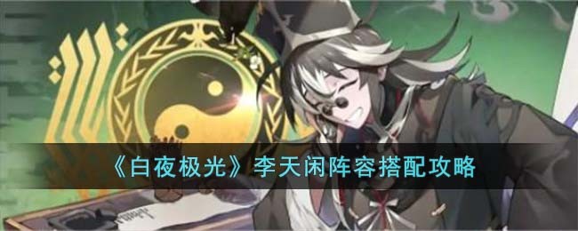 白夜极光李天闲阵容怎么搭配-白夜极光李天闲阵容搭配攻略