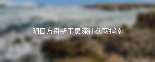 明日方舟新干员深律怎么获取-明日方舟新干员深律获取指南