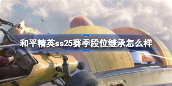和平精英ss25赛季段位继承怎么样和平精英ss25赛季段位继承一览