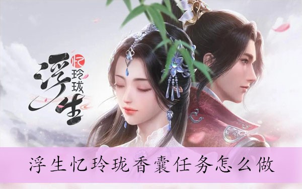 浮生忆玲珑香囊任务怎么做 浮生忆玲珑香囊任务一览