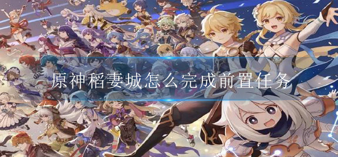 原神稻妻城怎么完成前置任务-原神稻妻城任务攻略