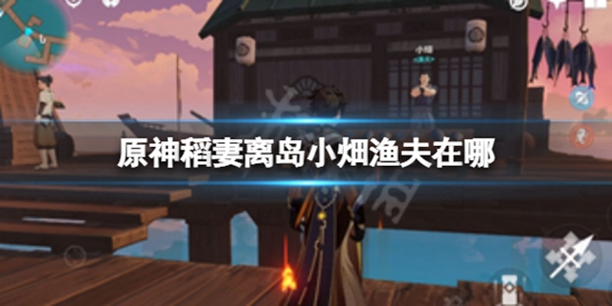 原神稻妻离岛小畑渔夫在哪 稻妻离岛小畑渔夫位置分享