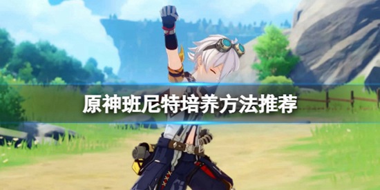 原神班尼特怎么练 原神班尼特培养方法推荐攻略