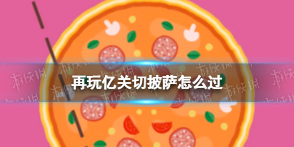 再玩亿关切披萨怎么过