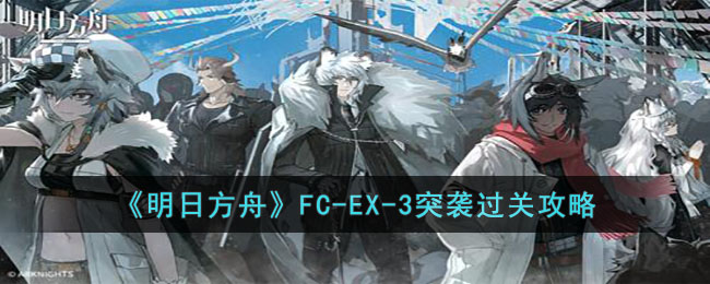 明日方舟FC-EX-3突袭怎么过-明日方舟FC-EX-3突袭过关攻略