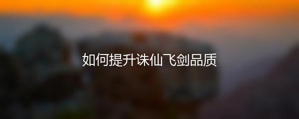 如何提升诛仙飞剑品质