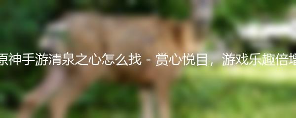 原神手游清泉之心怎么找-赏心悦目游戏乐趣倍增
