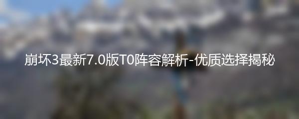 崩坏3最新7.0版T0阵容解析 优质选择揭秘