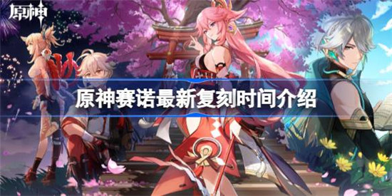 原神赛诺最新复刻时间是什么时候原神赛诺最新复刻时间详细介绍