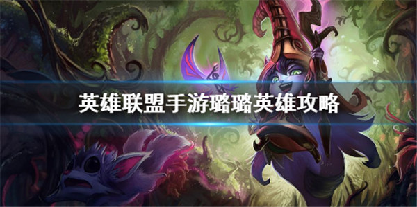 英雄联盟手游璐璐怎么玩-英雄联盟手游璐璐技能玩法