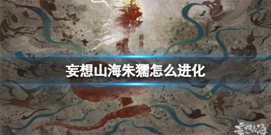 妄想山海朱獳进化条件是什么朱獳进化攻略介绍