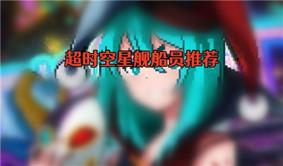 超时空星舰船员推荐选择船员强度排行榜一览