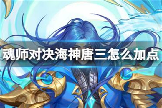 斗罗大陆魂师对决海神唐三该怎么加点斗罗大陆魂师对决SP海三加点建议